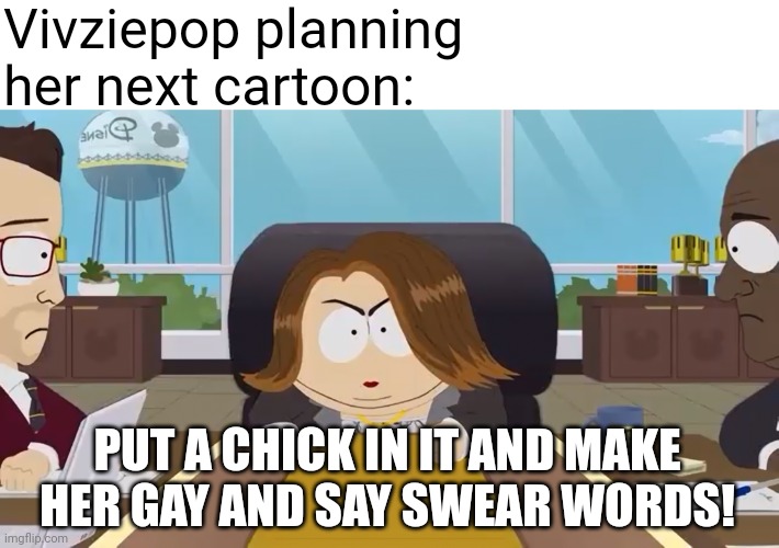 Vivziepop writing in a nutshell | Vivziepop planning her next cartoon:; PUT A CHICK IN IT AND MAKE HER GAY AND SAY SWEAR WORDS! | image tagged in put a chick in it in,vivziepop,helluva boss,hazbin hotel,cartoons | made w/ Imgflip meme maker