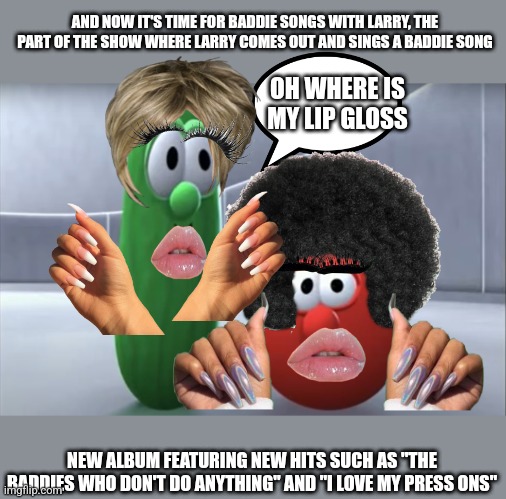 Bob says No | AND NOW IT'S TIME FOR BADDIE SONGS WITH LARRY, THE PART OF THE SHOW WHERE LARRY COMES OUT AND SINGS A BADDIE SONG; OH WHERE IS MY LIP GLOSS; NEW ALBUM FEATURING NEW HITS SUCH AS "THE BADDIES WHO DON'T DO ANYTHING" AND "I LOVE MY PRESS ONS" | image tagged in bob says no | made w/ Imgflip meme maker