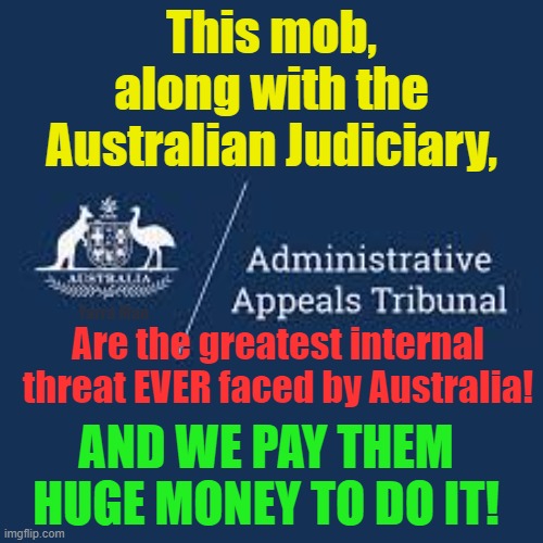 Australia's greatest internal threat ever faced! | This mob, along with the Australian Judiciary, Are the greatest internal threat EVER faced by Australia! Yarra Man; AND WE PAY THEM HUGE MONEY TO DO IT! | image tagged in administrative appeals tribuneral,the enemy,pork barreling,woke,self gratification by proxy,the australian judiciary | made w/ Imgflip meme maker