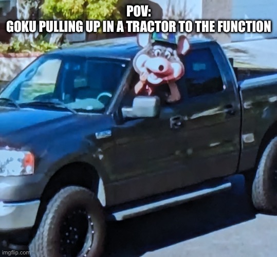 Fr how he be sometimes | POV:
GOKU PULLING UP IN A TRACTOR TO THE FUNCTION | image tagged in chuck e cheese in a truck,anime,goku,dbs,manga,tractor | made w/ Imgflip meme maker