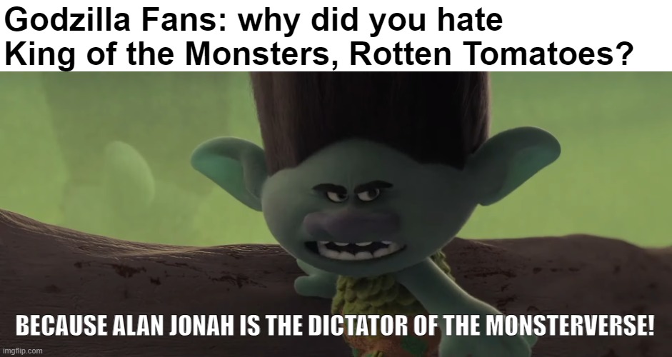 Do you remember Alan Jonah? | Godzilla Fans: why did you hate King of the Monsters, Rotten Tomatoes? BECAUSE ALAN JONAH IS THE DICTATOR OF THE MONSTERVERSE! | image tagged in singing killed my grandma hq,godzilla,king kong,godzilla vs kong,kaiju | made w/ Imgflip meme maker
