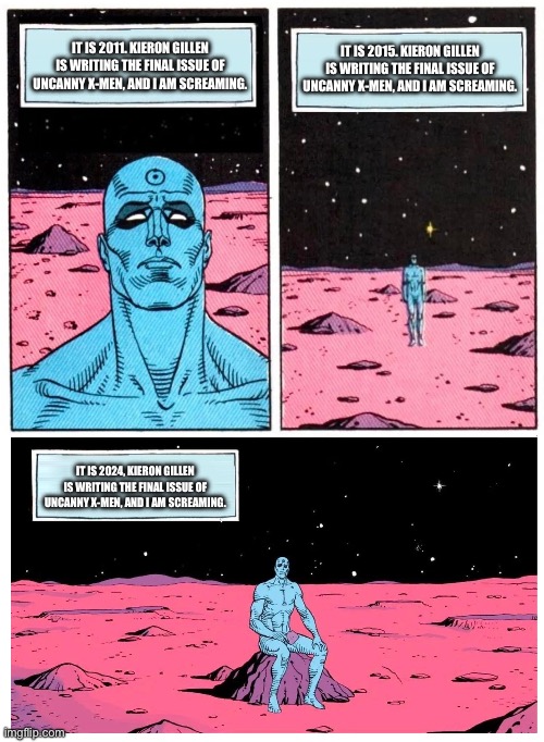 Doctor Manhattan it is 1985 | IT IS 2015. KIERON GILLEN IS WRITING THE FINAL ISSUE OF UNCANNY X-MEN, AND I AM SCREAMING. IT IS 2011. KIERON GILLEN IS WRITING THE FINAL ISSUE OF UNCANNY X-MEN, AND I AM SCREAMING. IT IS 2024, KIERON GILLEN IS WRITING THE FINAL ISSUE OF UNCANNY X-MEN, AND I AM SCREAMING. | image tagged in doctor manhattan it is 1985 | made w/ Imgflip meme maker