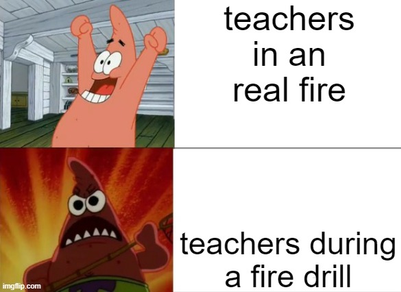 idk | teachers in an real fire; teachers during a fire drill | image tagged in patrick star happy and angry | made w/ Imgflip meme maker