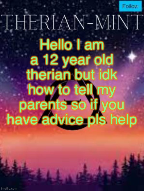 Therian | Hello I am a 12 year old therian but idk how to tell my parents so if you have advice pls help | image tagged in therian,help me,why are you reading the tags | made w/ Imgflip meme maker