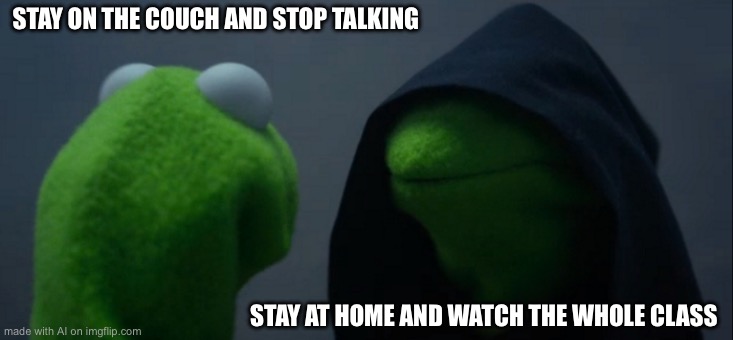 Evil Kermit | STAY ON THE COUCH AND STOP TALKING; STAY AT HOME AND WATCH THE WHOLE CLASS | image tagged in memes,evil kermit | made w/ Imgflip meme maker