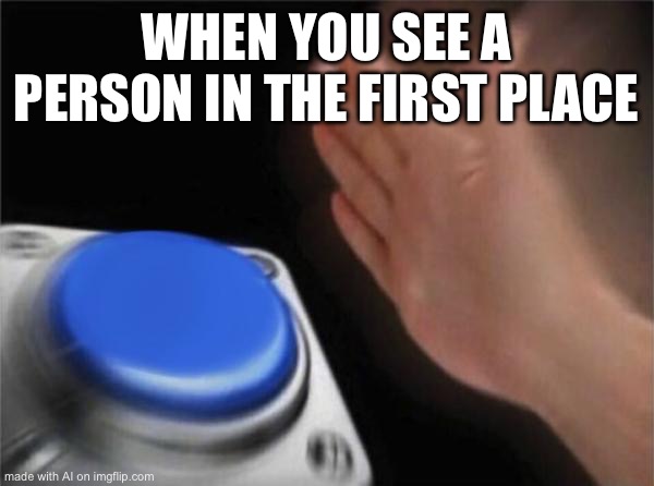 Blank Nut Button | WHEN YOU SEE A PERSON IN THE FIRST PLACE | image tagged in memes,blank nut button | made w/ Imgflip meme maker