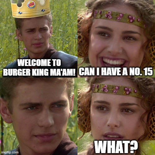 Comedic Gold! | WELCOME TO BURGER KING MA'AM! CAN I HAVE A NO. 15; WHAT? | image tagged in anakin padme 4 panel | made w/ Imgflip meme maker