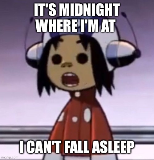 :O | IT'S MIDNIGHT WHERE I'M AT; I CAN'T FALL ASLEEP | image tagged in o | made w/ Imgflip meme maker