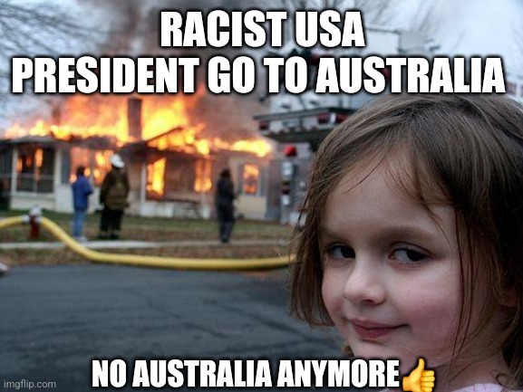 Disaster Girl Meme | RACIST USA PRESIDENT GO TO AUSTRALIA; NO AUSTRALIA ANYMORE👍 | image tagged in memes,disaster girl | made w/ Imgflip meme maker