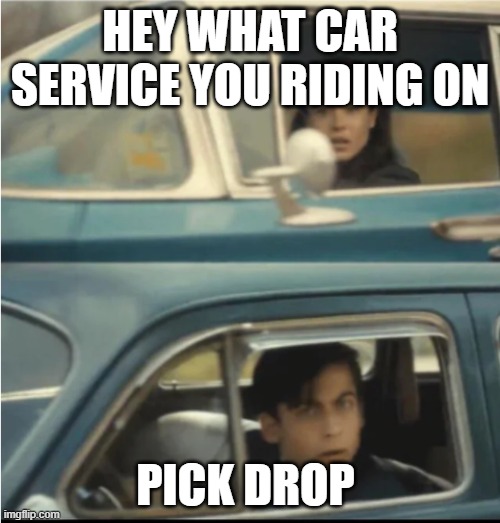 Cars Passing Each Other | HEY WHAT CAR SERVICE YOU RIDING ON; PICK DROP | image tagged in cars passing each other | made w/ Imgflip meme maker