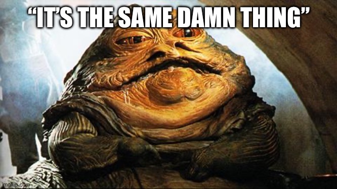 Jabba the Hutt | “IT’S THE SAME DAMN THING” | image tagged in jabba the hutt | made w/ Imgflip meme maker