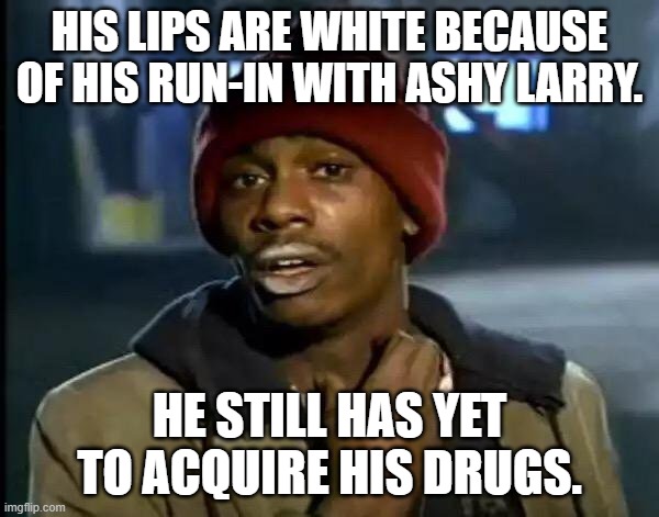 Tyrone Biggums | HIS LIPS ARE WHITE BECAUSE OF HIS RUN-IN WITH ASHY LARRY. HE STILL HAS YET TO ACQUIRE HIS DRUGS. | image tagged in memes,y'all got any more of that | made w/ Imgflip meme maker