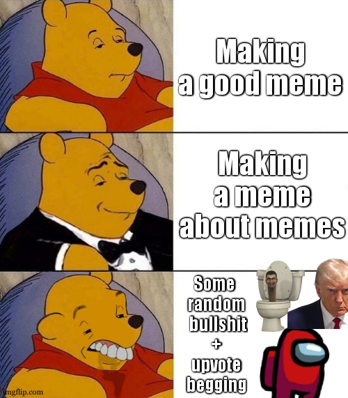 Best,Better, Blurst | Making a good meme; Making a meme about memes; Some 
random
 bullshit
+
 upvote 
begging | image tagged in best better blurst,tuxedo winnie the pooh,funny,politics,oh wow are you actually reading these tags | made w/ Imgflip meme maker
