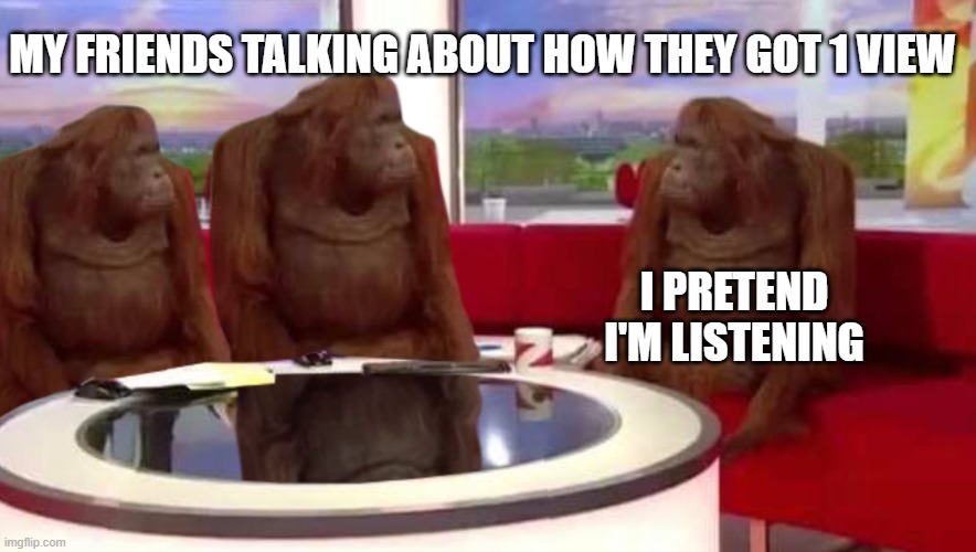 My friends are like that | MY FRIENDS TALKING ABOUT HOW THEY GOT 1 VIEW; I PRETEND I'M LISTENING | image tagged in where monkey | made w/ Imgflip meme maker