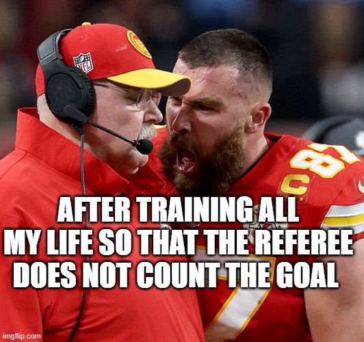 All my life training for nothing | AFTER TRAINING ALL MY LIFE SO THAT THE REFEREE DOES NOT COUNT THE GOAL | image tagged in travis kelce screaming | made w/ Imgflip meme maker
