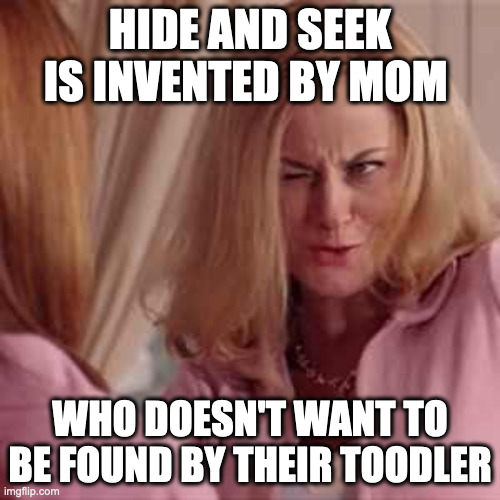Mean Girls- Cool Mom | HIDE AND SEEK IS INVENTED BY MOM; WHO DOESN'T WANT TO BE FOUND BY THEIR TOODLER | image tagged in mean girls- cool mom | made w/ Imgflip meme maker