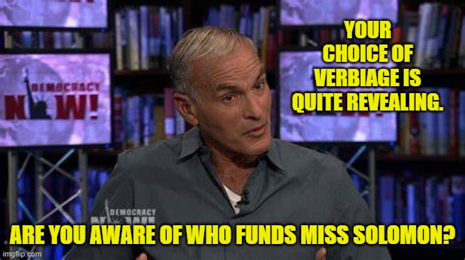 YOUR CHOICE OF VERBIAGE IS QUITE REVEALING. ARE YOU AWARE OF WHO FUNDS MISS SOLOMON? | made w/ Imgflip meme maker