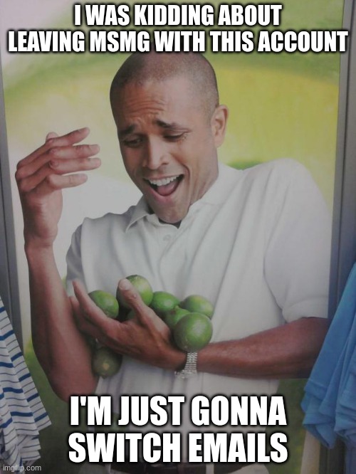 Why can't I hold all of these limes? | I WAS KIDDING ABOUT LEAVING MSMG WITH THIS ACCOUNT; I'M JUST GONNA SWITCH EMAILS | image tagged in memes,why can't i hold all these limes | made w/ Imgflip meme maker