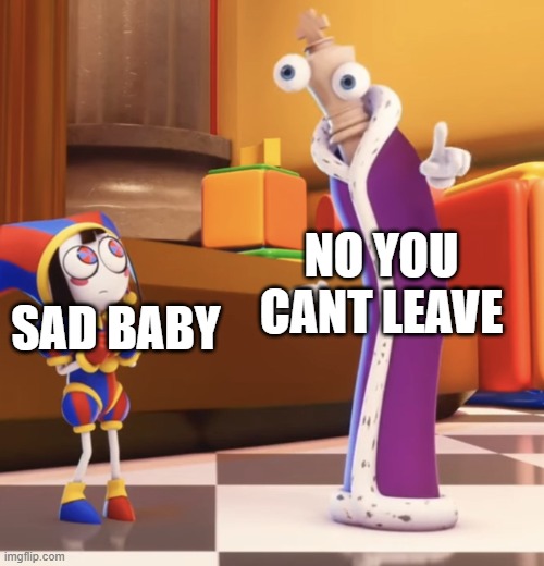 Pomni staring at Kinger | SAD BABY; NO YOU CANT LEAVE | image tagged in pomni staring at kinger | made w/ Imgflip meme maker