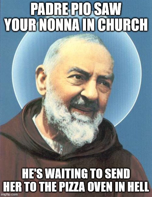 Nonna Meme - Padre Pio | PADRE PIO SAW YOUR NONNA IN CHURCH; HE'S WAITING TO SEND HER TO THE PIZZA OVEN IN HELL | image tagged in padre pio,nonna meme,italian nonna,italian nonna meme,meme nonna,nonna italian nonna | made w/ Imgflip meme maker