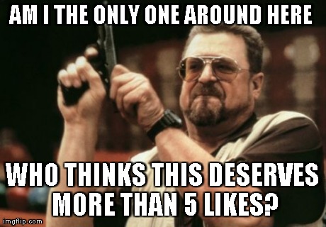 Am I The Only One Around Here Meme | AM I THE ONLY ONE AROUND HERE  WHO THINKS THIS DESERVES MORE THAN 5 LIKES? | image tagged in memes,am i the only one around here | made w/ Imgflip meme maker