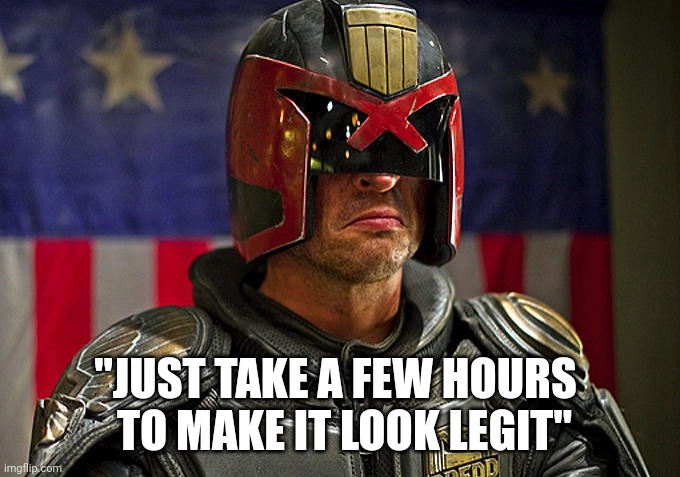 Judge Dredd | "JUST TAKE A FEW HOURS 
 TO MAKE IT LOOK LEGIT" | image tagged in judge dredd | made w/ Imgflip meme maker