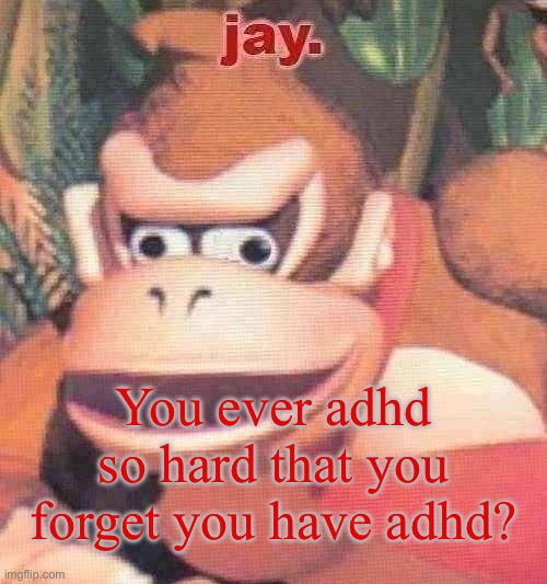 Also gm chat -Jay | You ever adhd so hard that you forget you have adhd? | image tagged in jay announcement temp | made w/ Imgflip meme maker