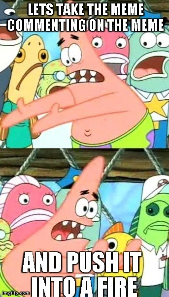 Put It Somewhere Else Patrick Meme | LETS TAKE THE MEME COMMENTING ON THE MEME  AND PUSH IT INTO A FIRE | image tagged in memes,put it somewhere else patrick | made w/ Imgflip meme maker