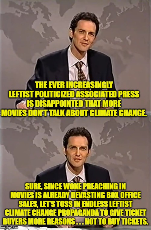 If it don't work then do more of it.  That's the leftist way. | THE EVER INCREASINGLY LEFTIST POLITICIZED ASSOCIATED PRESS IS DISAPPOINTED THAT MORE MOVIES DON'T TALK ABOUT CLIMATE CHANGE. SURE, SINCE WOKE PREACHING IN MOVIES IS ALREADY DEVASTING BOX OFFICE SALES, LET'S TOSS IN ENDLESS LEFTIST CLIMATE CHANGE PROPAGANDA TO GIVE TICKET BUYERS MORE REASONS . . . NOT TO BUY TICKETS. | image tagged in weekend update with norm | made w/ Imgflip meme maker