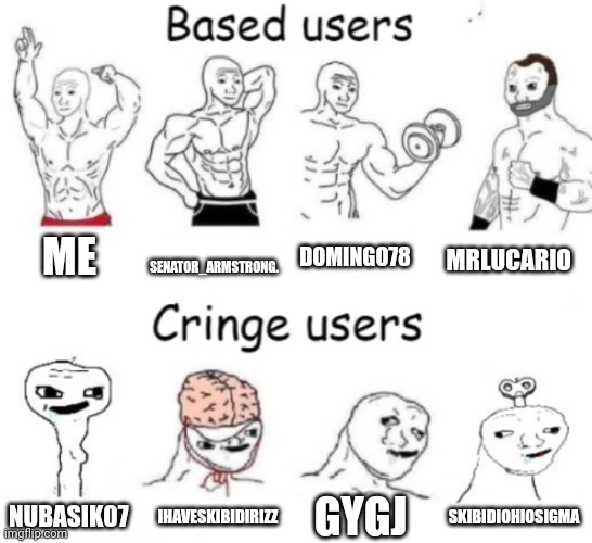 Based users v.s. cringe users | ME; SENATOR_ARMSTRONG. DOMINGO78; MRLUCARIO; GYGJ; IHAVESKIBIDIRIZZ; SKIBIDIOHIOSIGMA; NUBASIK07 | image tagged in based users v s cringe users | made w/ Imgflip meme maker
