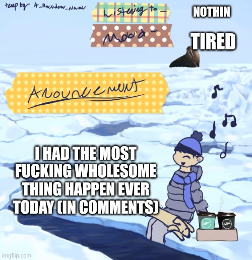 Walrus man’s anouncement temp | NOTHIN; TIRED; I HAD THE MOST FUCKING WHOLESOME THING HAPPEN EVER TODAY (IN COMMENTS) | image tagged in walrus man s anouncement temp | made w/ Imgflip meme maker