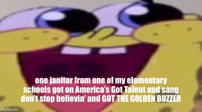 holy shit | one janitor from one of my elementary schools got on America’s Got Talent and sang don’t stop believin’ and GOT THE GOLDEN BUZZER | image tagged in happybob | made w/ Imgflip meme maker