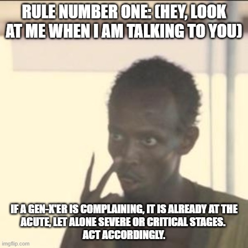 Know Your Gen-Xers | RULE NUMBER ONE: (HEY, LOOK AT ME WHEN I AM TALKING TO YOU); IF A GEN-X'ER IS COMPLAINING, IT IS ALREADY AT THE 
ACUTE, LET ALONE SEVERE OR CRITICAL STAGES. 
ACT ACCORDINGLY. | image tagged in memes,look at me,gen x,safety first,save a life | made w/ Imgflip meme maker