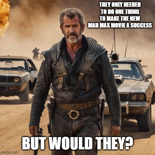Mad Max | THEY ONLY NEEDED TO DO ONE THING TO MAKE THE NEW MAD MAX MOVIE A SUCCESS; BUT WOULD THEY? | image tagged in mad max | made w/ Imgflip meme maker