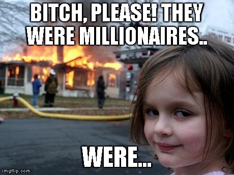 Disaster Girl Meme | B**CH, PLEASE! THEY WERE MILLIONAIRES..  WERE... | image tagged in memes,disaster girl | made w/ Imgflip meme maker