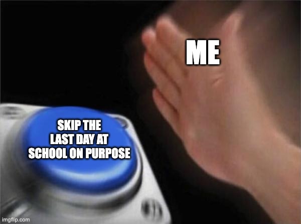 Blank Nut Button Meme | ME; SKIP THE LAST DAY AT SCHOOL ON PURPOSE | image tagged in memes,blank nut button | made w/ Imgflip meme maker