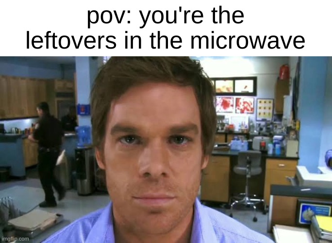 Dexter morgan face | pov: you're the leftovers in the microwave | image tagged in dexter morgan face | made w/ Imgflip meme maker