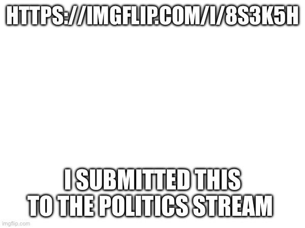 Look at the title tho | HTTPS://IMGFLIP.COM/I/8S3K5H; I SUBMITTED THIS TO THE POLITICS STREAM | made w/ Imgflip meme maker