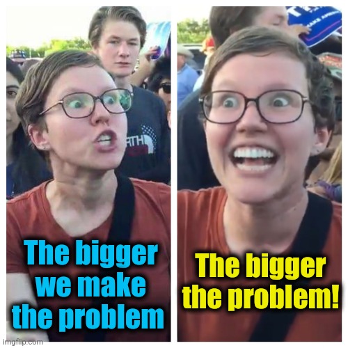 Social Justice Warrior Hypocrisy | The bigger we make the problem The bigger the problem! | image tagged in social justice warrior hypocrisy | made w/ Imgflip meme maker