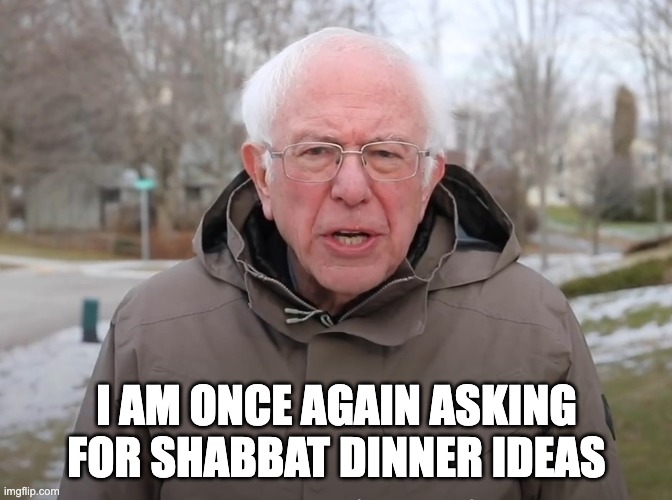 Shabbat Dinner | I AM ONCE AGAIN ASKING FOR SHABBAT DINNER IDEAS | image tagged in bernie sanders once again asking | made w/ Imgflip meme maker