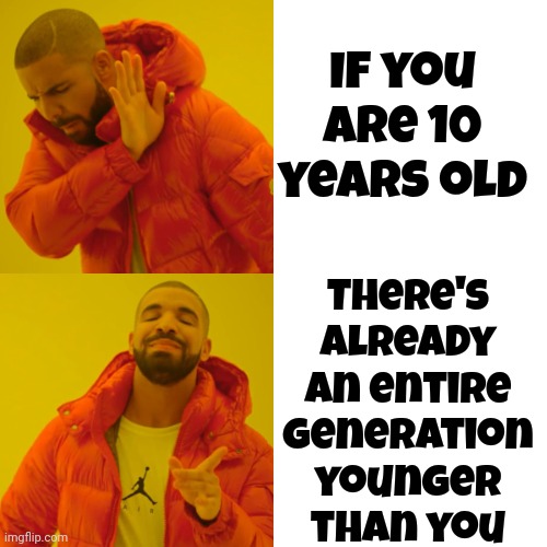 Life Is Short & It's A Small World.  Do & Learn As Much As You Can & Don't Listen To Those That Tell You You Can't or Shouldn't | There's already an entire generation younger than you; If you are 10 years old | image tagged in memes,drake hotline bling,life,it's a small world,life is short,love often | made w/ Imgflip meme maker