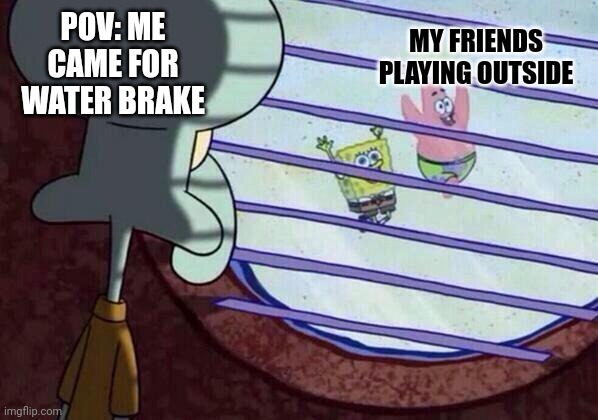 Squidward window | MY FRIENDS PLAYING OUTSIDE; POV: ME CAME FOR WATER BRAKE | image tagged in squidward window | made w/ Imgflip meme maker