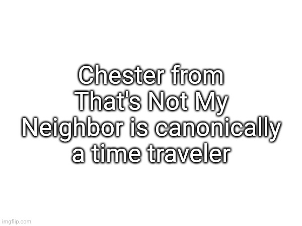 Chester from That's Not My Neighbor is canonically a time traveler | made w/ Imgflip meme maker