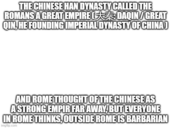 THE CHINESE HAN DYNASTY CALLED THE ROMANS A GREAT EMPIRE ( 大秦: DAQIN / GREAT QIN, HE FOUNDING IMPERIAL DYNASTY OF CHINA ); AND ROME THOUGHT OF THE CHINESE AS A STRONG EMPIR FAR AWAY, BUT EVERYONE IN ROME THINKS, OUTSIDE ROME IS BARBARIAN | made w/ Imgflip meme maker