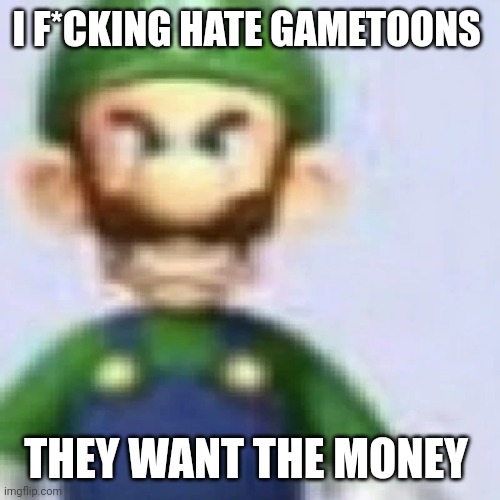 angry luigi | I F*CKING HATE GAMETOONS; THEY WANT THE MONEY | image tagged in angry luigi | made w/ Imgflip meme maker