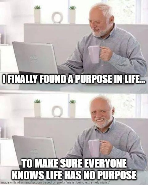 Hide the Pain Harold | I FINALLY FOUND A PURPOSE IN LIFE... TO MAKE SURE EVERYONE KNOWS LIFE HAS NO PURPOSE | image tagged in memes,hide the pain harold | made w/ Imgflip meme maker