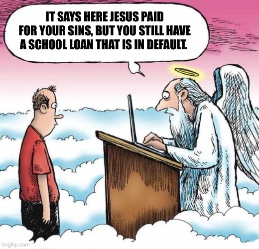 School Loans Peters Gate | IT SAYS HERE JESUS PAID FOR YOUR SINS, BUT YOU STILL HAVE A SCHOOL LOAN THAT IS IN DEFAULT. | image tagged in heaven,school,college,student loans | made w/ Imgflip meme maker