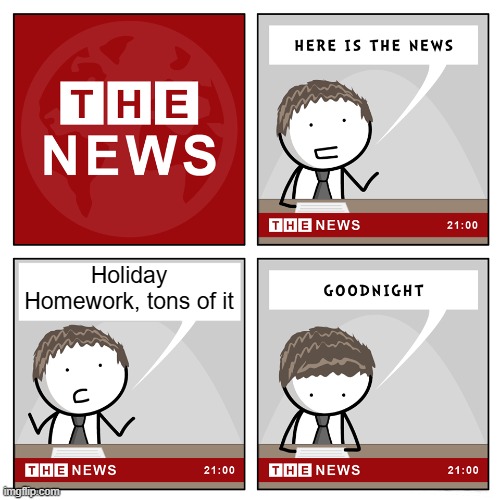 homework | Holiday Homework, tons of it | image tagged in the news | made w/ Imgflip meme maker