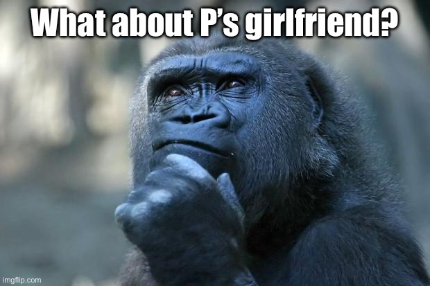 Deep Thoughts | What about P’s girlfriend? | image tagged in deep thoughts | made w/ Imgflip meme maker