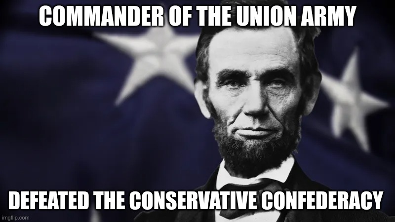 Lincoln was a Liberal | COMMANDER OF THE UNION ARMY; DEFEATED THE CONSERVATIVE CONFEDERACY | image tagged in lincoln,gop,liberal | made w/ Imgflip meme maker